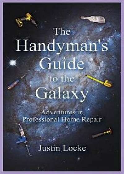 The Handyman's Guide to the Galaxy: Adventures in Professional Home Repair, Paperback/Justin Locke