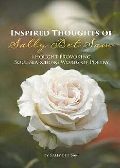 Inspired Thoughts of Sally Bet Sam: Thought-Provoking, Soul-Searching Words of Poetry, Paperback/Sally Bet Sam