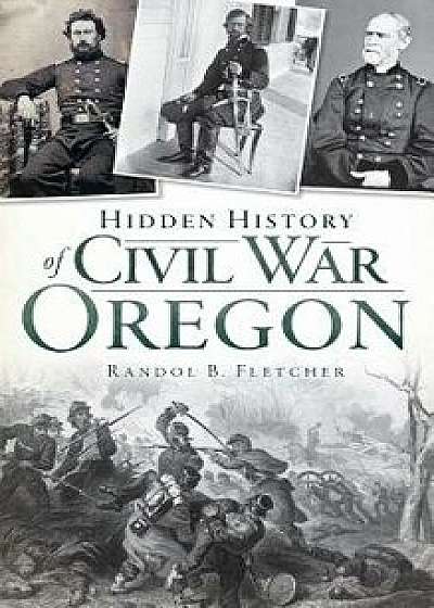 Hidden History of Civil War Oregon, Hardcover/Randol B. Fletcher