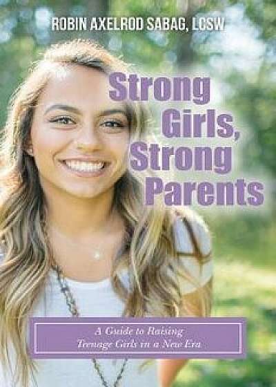 Strong Girls, Strong Parents: A Guide to Raising Teenage Girls in a New Era, Paperback/Lcsw Robin Axelrod Sabag