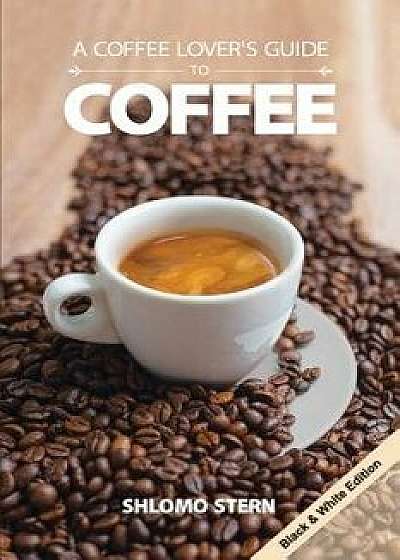 A Coffee Lover`s Guide to Coffee - B&w Edition/Shlomo Stern