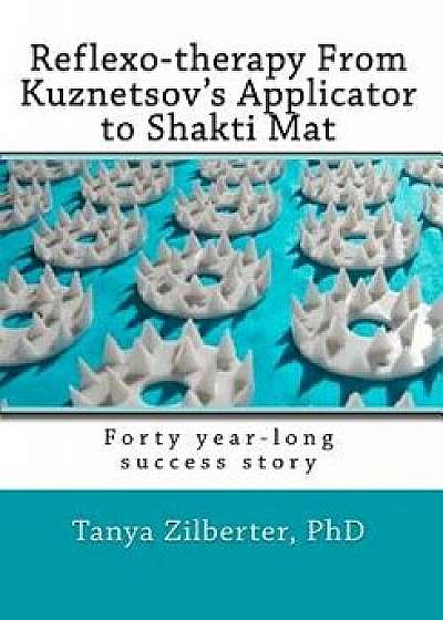 Reflexo-Therapy from Kuznetsov's Applicator to Shakti Mat: Forty Year-Long Success Story, Paperback/Tanya Zilberter Phd
