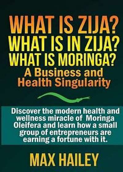 What Is Zija? What Is in Zija? What Is Moringa?: A Business and Health Singularity, Paperback/Max Hailey