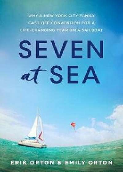 Seven at Sea: Why a New York City Family Cast Off Convention for a Life-Changing Year on a Sailboat, Hardcover/Erik Orton