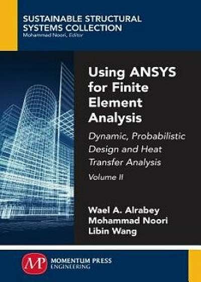 Using Ansys for Finite Element Analysis, Volume II: Dynamic, Probabilistic Design and Heat Transfer Analysis, Paperback/Wael A. Altabey