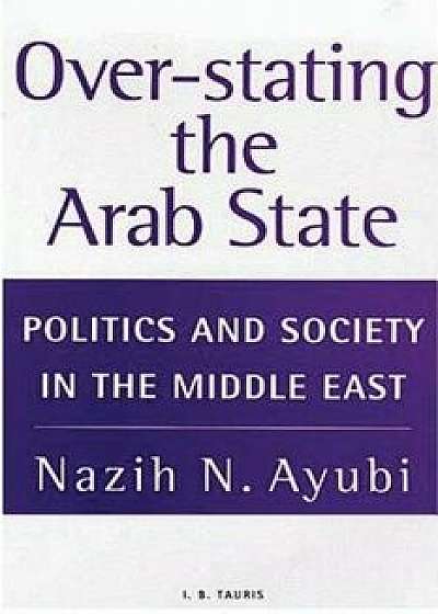 Over-stating the Arab State: Politics and Society in the Middle East, Paperback/Nazih N. Ayubi