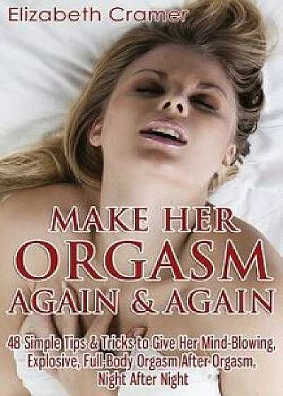 Make Her Orgasm Again and Again: 48 Simple Tips & Tricks to Give Her Mind-Blowing, Explosive, Full-Body Orgasm After Orgasm, Night After Night, Paperback/Elizabeth Cramer