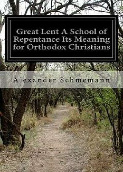 Great Lent a School of Repentance Its Meaning for Orthodox Christians, Paperback/Alexander Schmemann