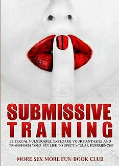 Submissive Training: Be Sexual Vulnerable, Explore Your Fantasies and Transform Your Sex Life to Spectacular Experiences, Paperback/More Sex More Fun Book Club
