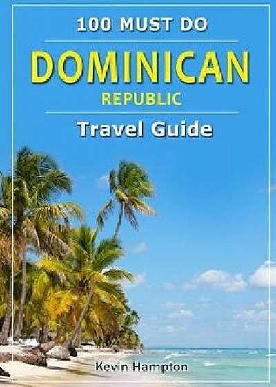 Dominican Republic - Travel Guide: 100 Must Do!, Paperback/Kevin Hampton