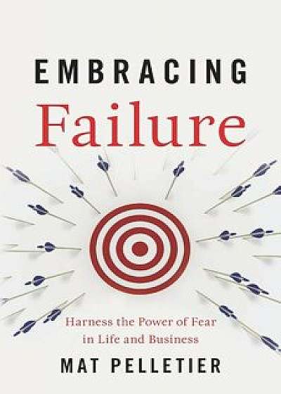 Embracing Failure: Harness the Power of Fear in Life and Business, Paperback/Mat Pelletier