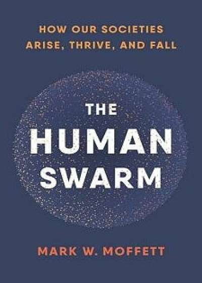 The Human Swarm: How Our Societies Arise, Thrive, and Fall, Hardcover/Mark W. Moffett