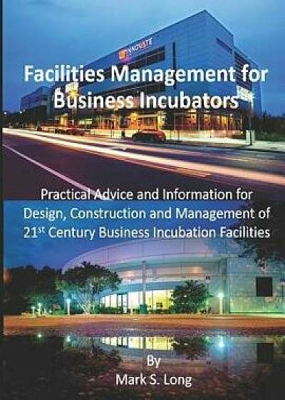 Facilities Management for Business Incubators: Practical Advice and Information for Design, Construction and Management of 21st Century Business Incub, Paperback/Mark S. Long
