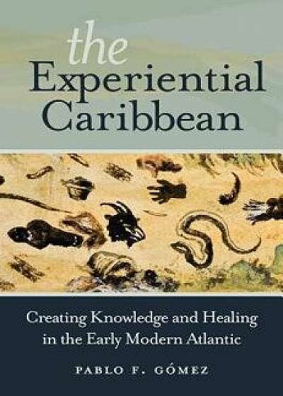 The Experiential Caribbean: Creating Knowledge and Healing in the Early Modern Atlantic, Paperback/Pablo F. Gomez