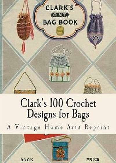 Clark's 100 Crochet Designs for Bags, Paperback/A. Vintage Home Arts Reprint