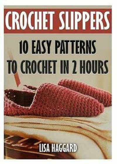 Crochet Slippers: 10 Easy Patterns to Crochet in 2 Hours, Paperback/Lisa Haggard