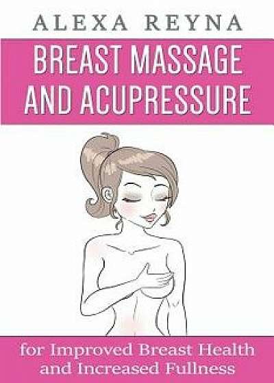 Breast Massage and Acupressure: For Improved Breast Health and Increased Fullness, Paperback/Alexa Reyna