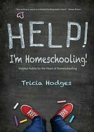 Help! I'm Homeschooling!: Helpful Habits for the Heart of Homeschooling, Paperback/Tricia Hodges