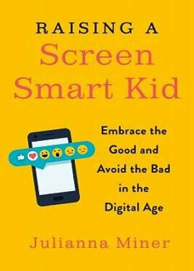 Raising a Screen-Smart Kid: Embrace the Good and Avoid the Bad in the Digital Age, Paperback/Julianna Miner