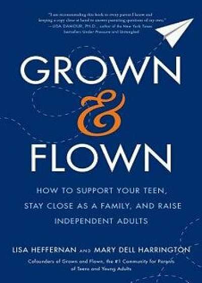 Grown and Flown: How to Support Your Teen, Stay Close as a Family, and Raise Independent Adults, Hardcover/Lisa Heffernan