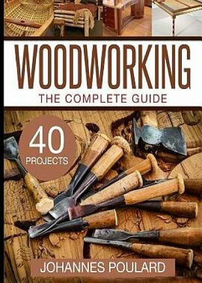 The Complete Guide to Woodworking: +40 Amazing Woodworking Projects for Your Home, Paperback/Johannes Poulard