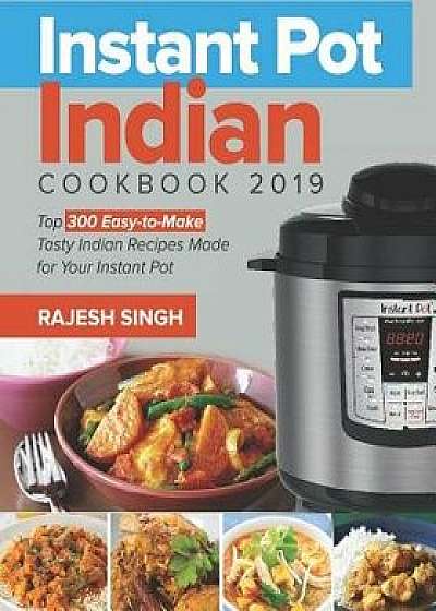 Instant Pot Indian Cookbook 2019: Top 300 Easy-To-Make Tasty Indian Recipes Made for Your Instant Pot Pressure Cooking at Anywhere, Save Time and Mone, Paperback/Rajesh Singh