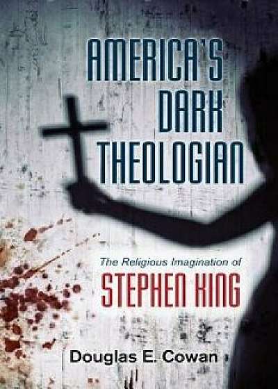 America's Dark Theologian: The Religious Imagination of Stephen King, Hardcover/Douglas E. Cowan