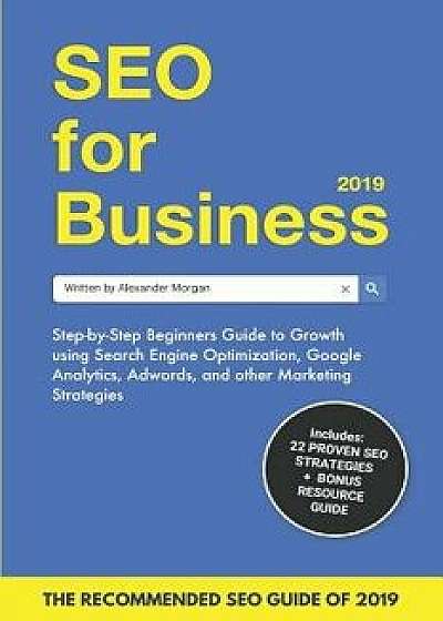 SEO for Business 2019: Step-by-Step Beginners Guide to Growth using Search Engine Optimization, Google Analytics, Adwords, and other Marketin, Paperback/Alexander Morgan