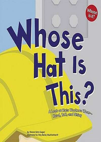 Whose Hat Is This?: A Look at Hats Workers Wear - Hard, Tall, and Shiny/Sharon Katz Cooper
