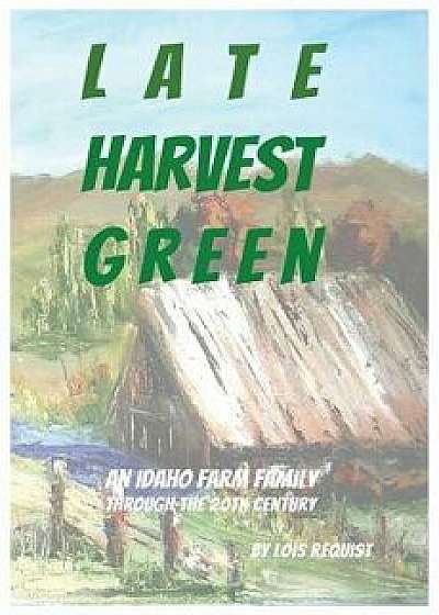 Late Harvest Green: An Idaho Farm Family Through the 20th Century, Paperback/Lois Requist