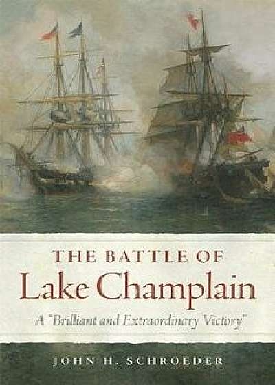The Battle of Lake Champlain: A "brilliant and Extraordinary Victory, Hardcover/John H. Schroeder