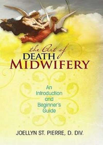 The Art of Death Midwifery: An Introduction and Beginner's Guide, Paperback/Joellyn St Pierre DDIV