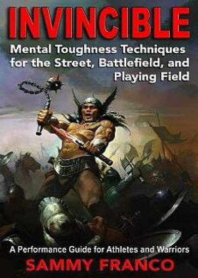 Invincible: Mental Toughness Techniques for the Street, Battlefields and Playing Fields., Paperback/Sammy Franco
