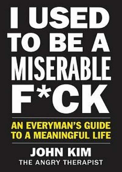 I Used to Be a Miserable Fck: An Everyman's Guide to a Meaningful Life, Hardcover/John Kim