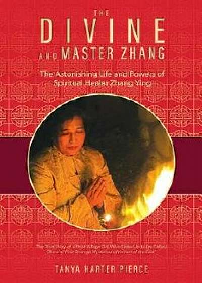 The Divine and Master Zhang: The Astonishing Life and Powers of Spiritual Healer Zhang Ying, Paperback/Tanya Harter Pierce