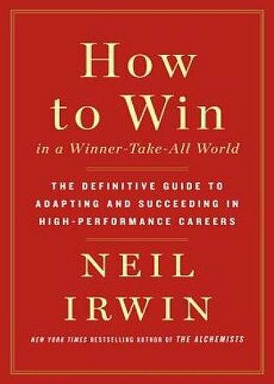 How to Win in a Winner-Take-All World: The Definitive Guide to Adapting and Succeeding in High-Performance Careers, Hardcover/Neil Irwin