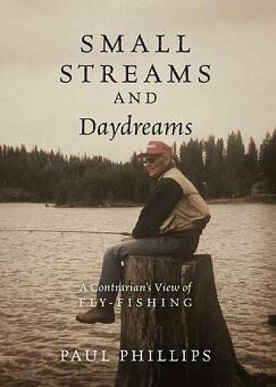 Small Streams and Daydreams: A Contrarian's View of Fly-fishing, Hardcover/Paul Phillips