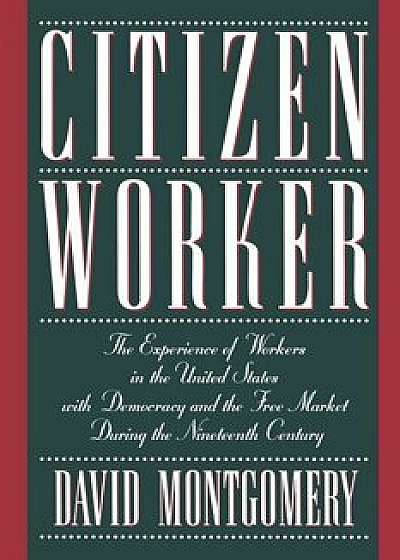Citizen Worker: The Experience of Workers in the United States with Democracy and the Free Market During the Nineteenth Century, Paperback/David Montgomery