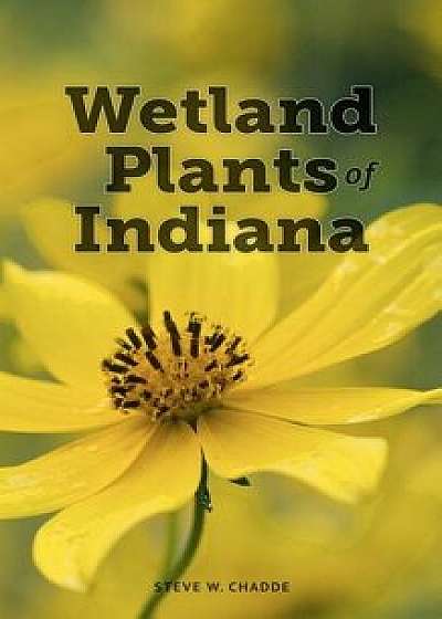 Wetland Plants of Indiana: A Complete Guide to the Wetland and Aquatic Plants of the Hoosier State, Paperback/Steve W. Chadde