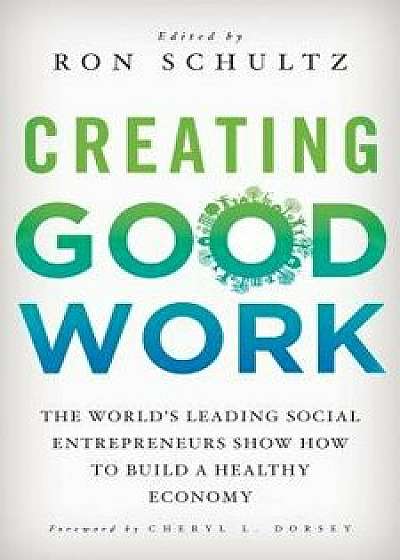 Creating Good Work: The World's Leading Social Entrepreneurs Show How to Build a Healthy Economy, Hardcover/R. Schultz