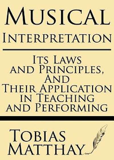 Musical Interpretation: Its Laws and Principles, and Their Application in Teaching and Performing, Paperback/Tobias Matthay