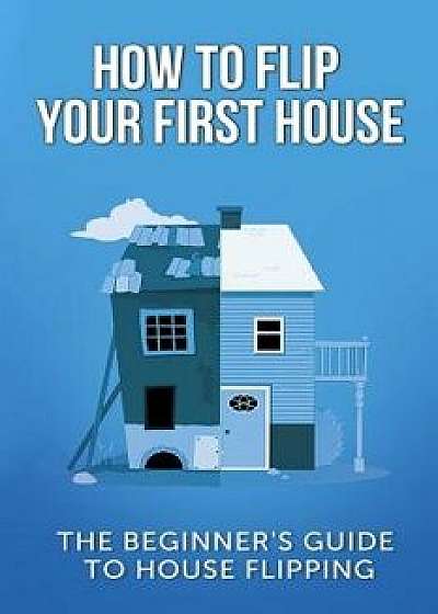 How to Flip Your First House: The Beginner's Guide to House Flipping, Paperback/Jeff Leighton