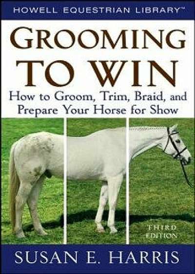 Grooming to Win: How to Groom, Trim, Braid, and Prepare Your Horse for Show, Paperback/Susan E. Harris