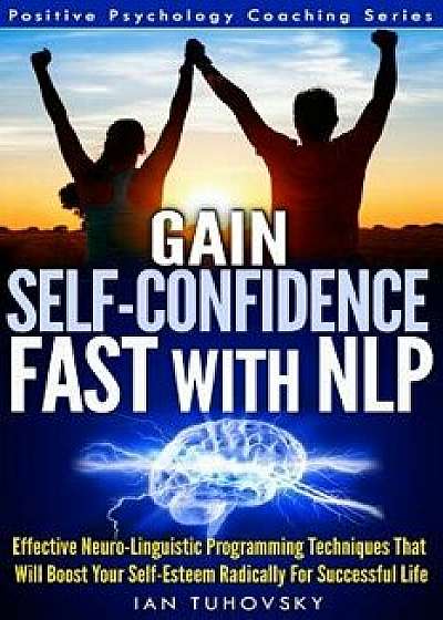 Gain Self-Confidence Fast with Nlp: Effective Neuro-Linguistic Programming Techniques That Will Boost Your Self-Esteem Radically for Successful Life, Paperback/Ian Tuhovsky