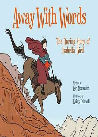 Away with Words: The Daring Story of Isabella Bird, Hardcover/Lori Mortensen