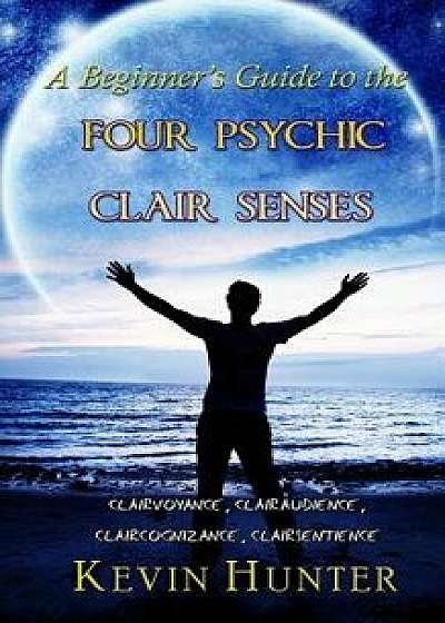 A Beginner's Guide to the Four Psychic Clair Senses: Clairvoyance, Clairaudience, Claircognizance, Clairsentience, Paperback/Kevin Hunter