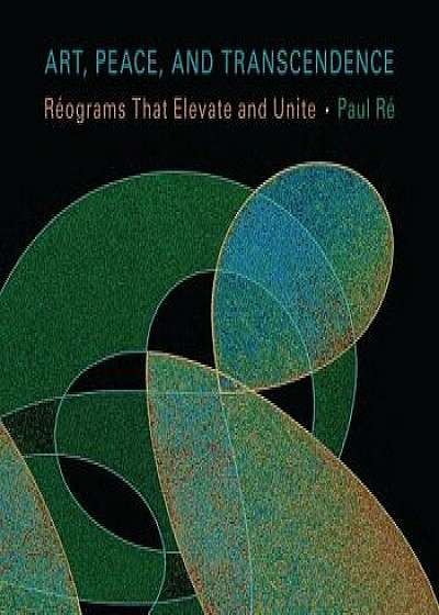 Art, Peace, and Transcendence: Réograms That Elevate and Unite, Hardcover/Paul Re