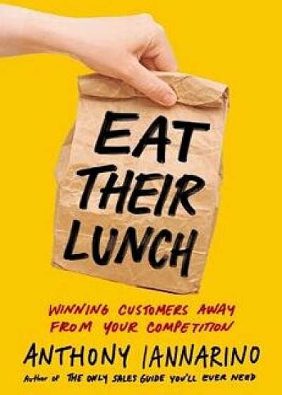 Eat Their Lunch: Winning Customers Away from Your Competition, Hardcover/Anthony Iannarino