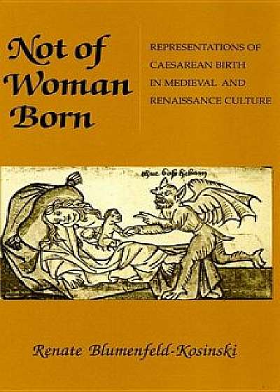 Not of Woman Born: Representations of Caesarean Birth in Medieval and Renaissance Culture, Paperback/Renate Blumenfeld-Kosinski