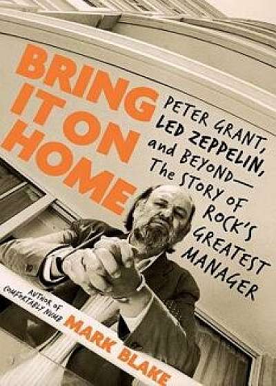 Bring It on Home: Peter Grant, Led Zeppelin, and Beyond--The Story of Rock's Greatest Manager, Hardcover/Mark Blake